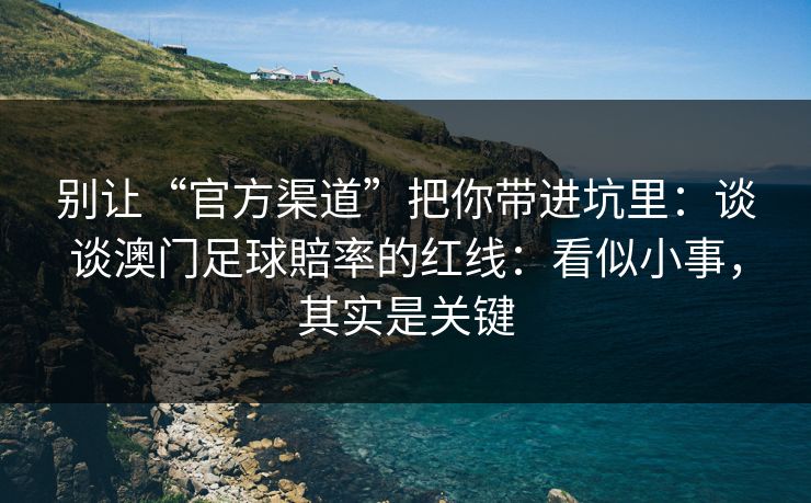 别让“官方渠道”把你带进坑里：谈谈澳门足球賠率的红线：看似小事，其实是关键