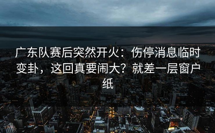 广东队赛后突然开火：伤停消息临时变卦，这回真要闹大？就差一层窗户纸