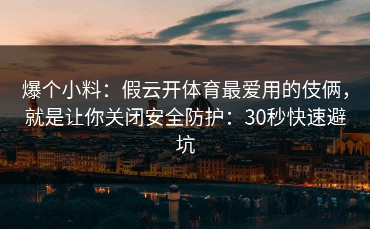 爆个小料：假云开体育最爱用的伎俩，就是让你关闭安全防护：30秒快速避坑
