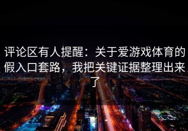 评论区有人提醒：关于爱游戏体育的假入口套路，我把关键证据整理出来了