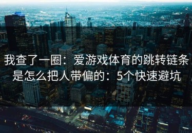 我查了一圈：爱游戏体育的跳转链条是怎么把人带偏的：5个快速避坑