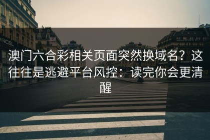 澳门六合彩相关页面突然换域名？这往往是逃避平台风控：读完你会更清醒