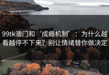99tk澳门和‘成瘾机制’：为什么越看越停不下来？别让情绪替你做决定