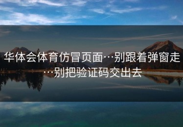 华体会体育仿冒页面…别跟着弹窗走…别把验证码交出去