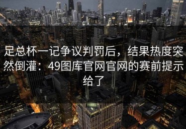 足总杯一记争议判罚后，结果热度突然倒灌：49图库官网官网的赛前提示给了