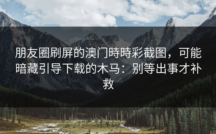 朋友圈刷屏的澳门時時彩截图，可能暗藏引导下载的木马：别等出事才补救