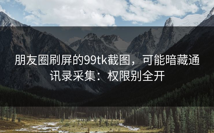 朋友圈刷屏的99tk截图,可能暗藏通讯录采集:权限别全开 朋友圈刷屏的99tk截图,可能暗藏通讯录采集:权限别全开