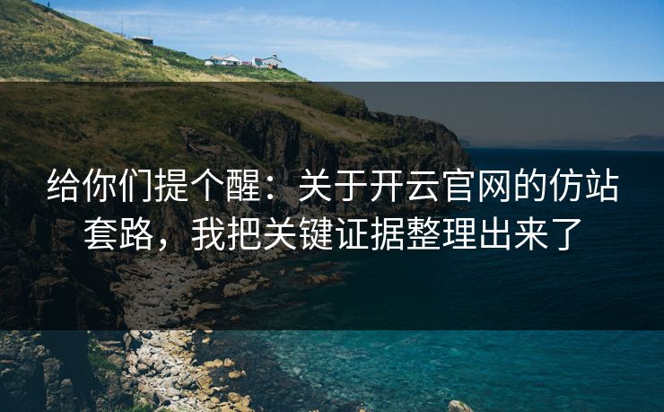 给你们提个醒：关于开云官网的仿站套路，我把关键证据整理出来了