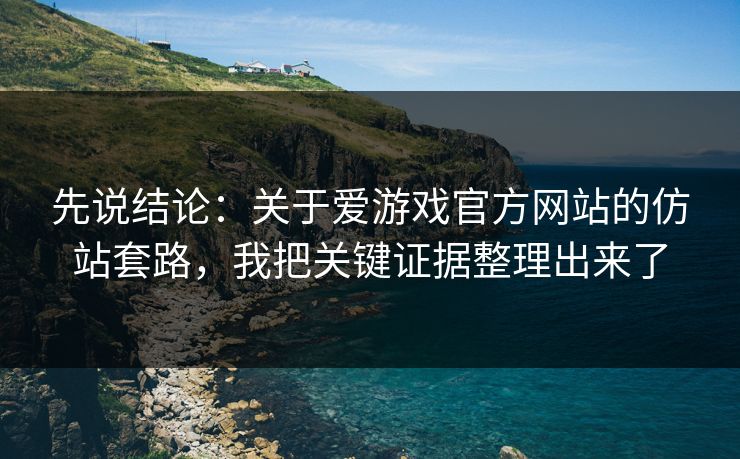 先说结论：关于爱游戏官方网站的仿站套路，我把关键证据整理出来了