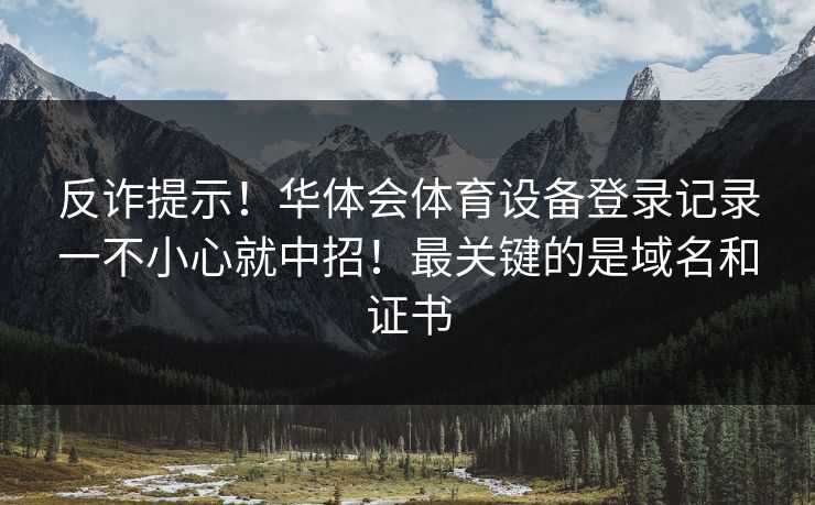 反诈提示!华体会体育设备登录记录一不小心就中招!最关键的是域名和证书 反诈提示!华体会体育设备登录记录一不小心就中招!最关键的是域名和证书