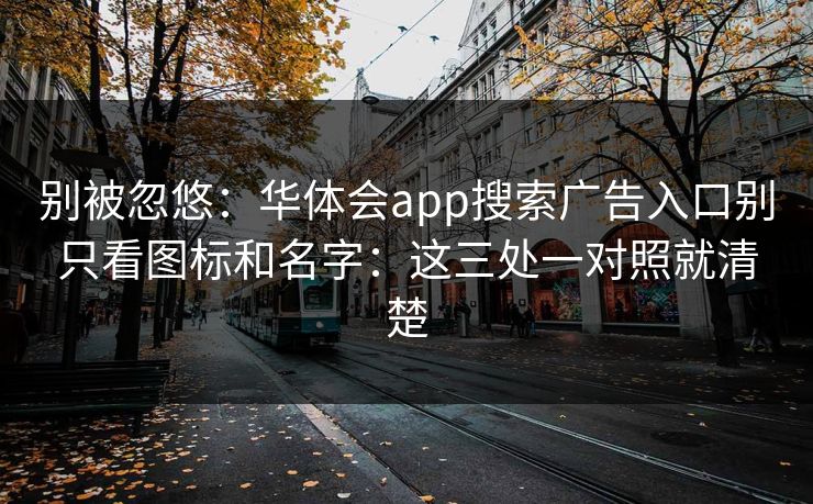 别被忽悠:华体会app搜索广告入口别只看图标和名字:这三处一对照就清楚 别被忽悠:华体会app搜索广告入口别只看图标和名字:这三处一对照就清楚